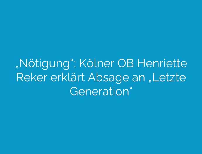„Nötigung“: Kölner OB Henriette Reker erklärt Absage an „Letzte Generation“
