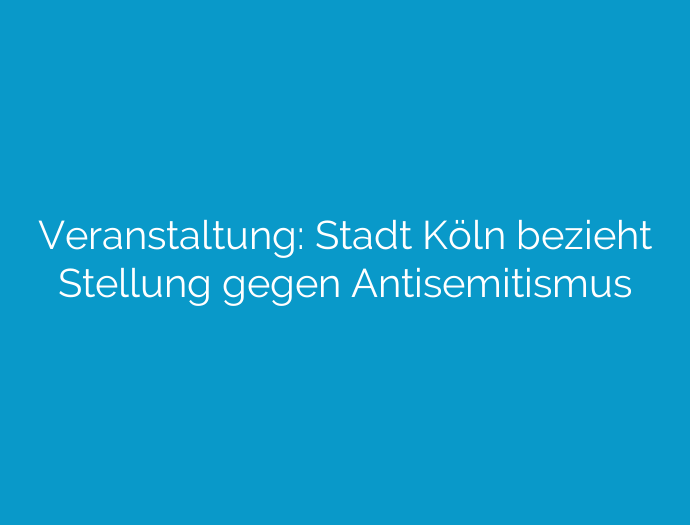 Veranstaltung: Stadt Köln bezieht Stellung gegen Antisemitismus