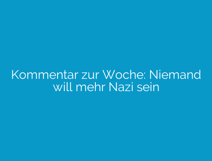 Kommentar zur Woche: Niemand will mehr Nazi sein