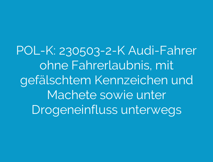 POL-K: 230503-2-K Audi-Fahrer ohne Fahrerlaubnis, mit gefälschtem Kennzeichen und Machete sowie unter Drogeneinfluss unterwegs