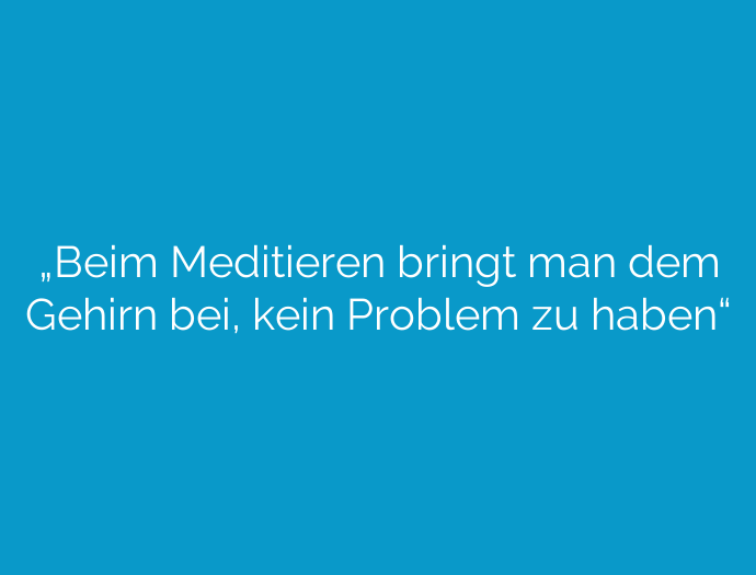 „Beim Meditieren bringt man dem Gehirn bei, kein Problem zu haben“