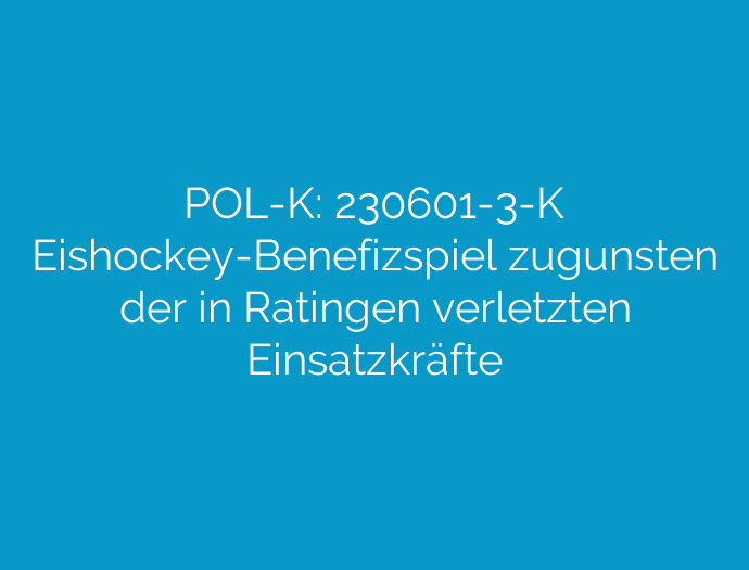 POL-K: 230601-3-K Eishockey-Benefizspiel zugunsten der in Ratingen verletzten Einsatzkräfte