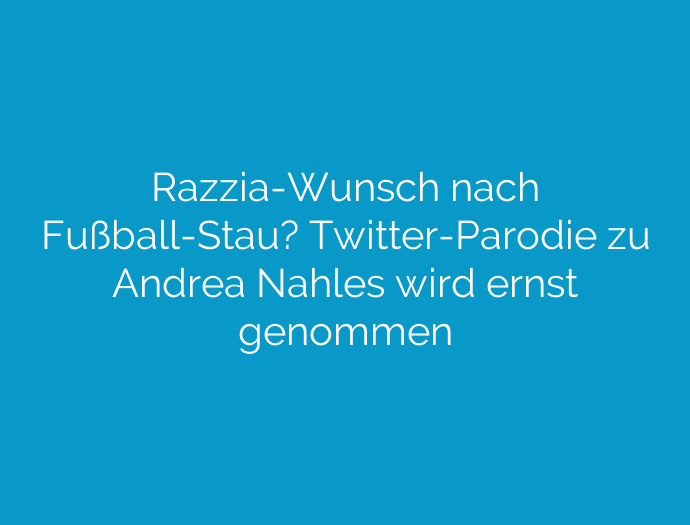 Razzia-Wunsch nach Fußball-Stau? Twitter-Parodie zu Andrea Nahles wird ernst genommen