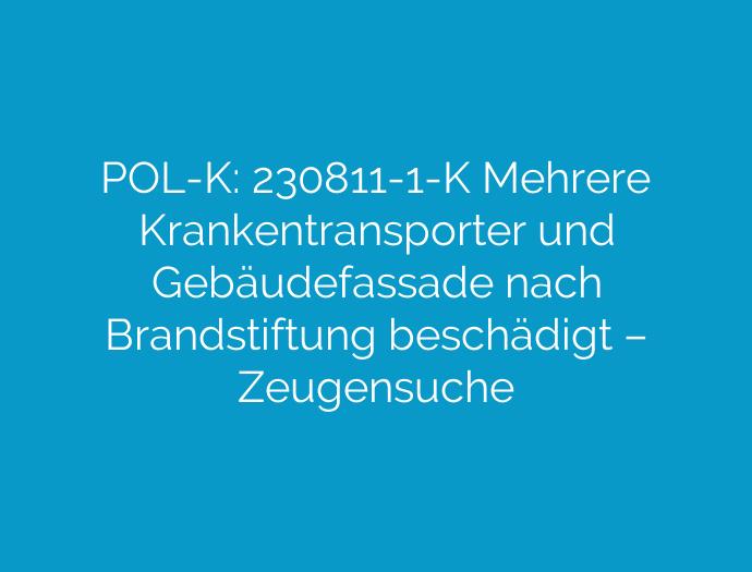 POL-K: 230811-1-K Mehrere Krankentransporter und Gebäudefassade nach Brandstiftung beschädigt – Zeugensuche